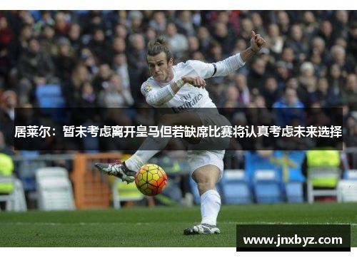 居莱尔:暂未考虑离开皇马但若缺席比赛将认真考虑未来选择 居莱尔:暂未考虑离开皇马但若缺席比赛将认真考虑未来选择