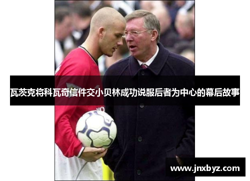 瓦茨克将科瓦奇信件交小贝林成功说服后者为中心的幕后故事