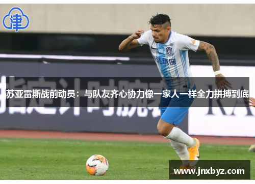 苏亚雷斯战前动员：与队友齐心协力像一家人一样全力拼搏到底