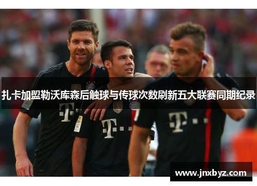 扎卡加盟勒沃库森后触球与传球次数刷新五大联赛同期纪录