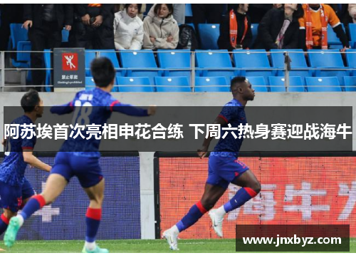 阿苏埃首次亮相申花合练 下周六热身赛迎战海牛