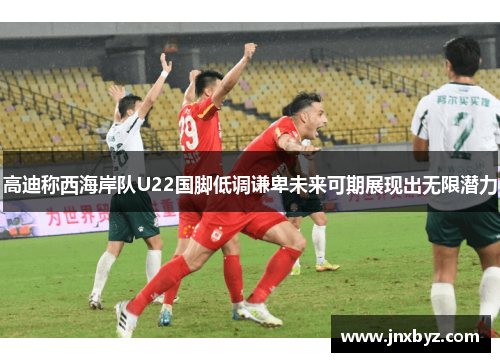 高迪称西海岸队U22国脚低调谦卑未来可期展现出无限潜力