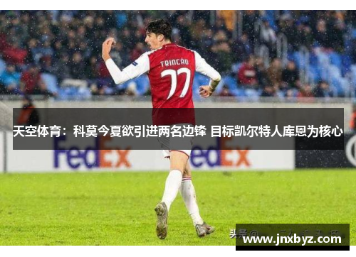 天空体育：科莫今夏欲引进两名边锋 目标凯尔特人库恩为核心